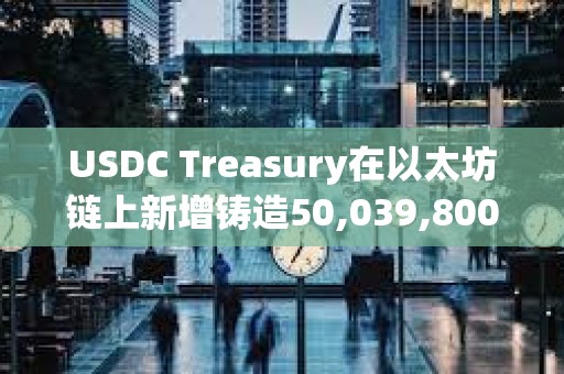 USDC Treasury在以太坊鏈上新增鑄造50,039,800枚USDC