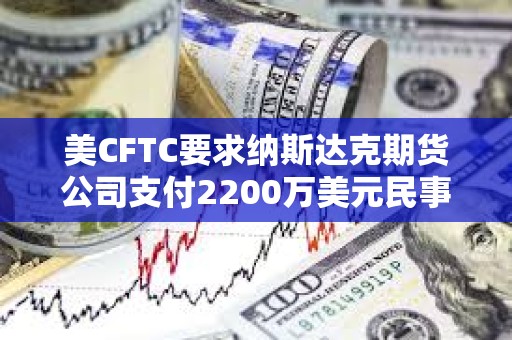 美CFTC要求納斯達克期貨公司支付2200萬美元民事罰款