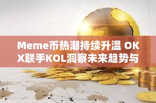 Meme幣熱潮持續升溫 OKX聯手KOL洞察未來趨勢與行業動向