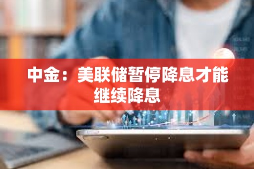 中金：美聯儲暫停降息才能繼續降息