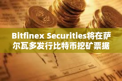 Bitfinex Securities將在薩爾瓦多發行比特幣挖礦票據BMN2