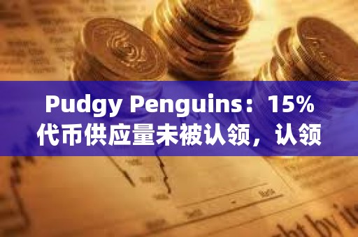 Pudgy Penguins：15%代幣供應量未被認領，認領期將在5天后結束