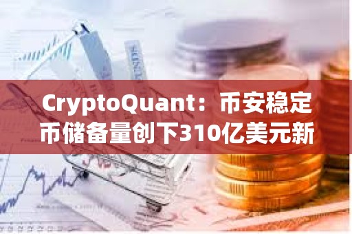 CryptoQuant：幣安穩定幣儲備量創下310億美元新高，預示購買壓力正在上升