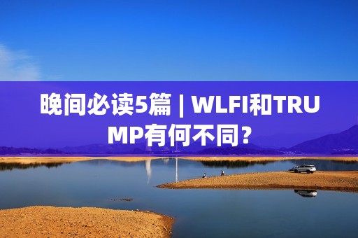 晚間必讀5篇 | WLFI和TRUMP有何不同？