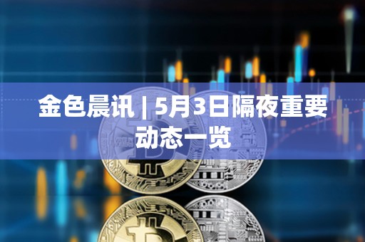 金色晨訊 | 5月3日隔夜重要動態一覽
