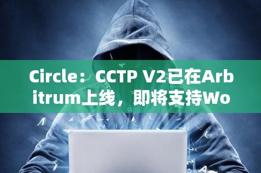 Circle：CCTP V2已在Arbitrum上線，即將支持World Chain