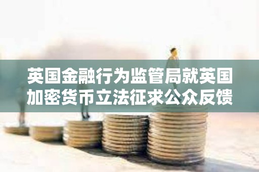 英國(guó)金融行為監(jiān)管局就英國(guó)加密貨幣立法征求公眾反饋