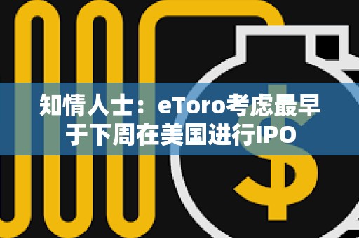 知情人士：eToro考慮最早于下周在美國(guó)進(jìn)行IPO