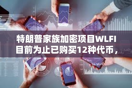 特朗普家族加密項目WLFI目前為止已購買12種代幣，總價值2.91億美元