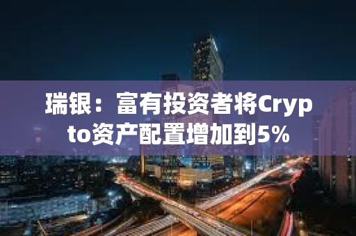 瑞銀：富有投資者將Crypto資產(chǎn)配置增加到5%