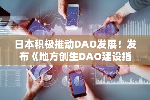 日本積極推動(dòng)DAO發(fā)展！發(fā)布《地方創(chuàng)生DAO建設(shè)指南》