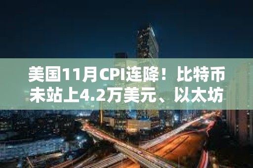 美國(guó)11月CPI連降！比特幣未站上4.2萬(wàn)美元、以太坊失守2200