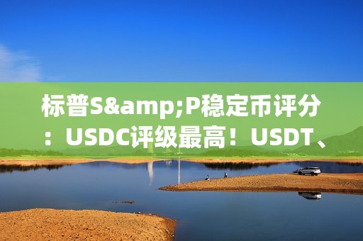 標(biāo)普S&P穩(wěn)定幣評(píng)分：USDC評(píng)級(jí)最高！USDT、DAI、FDUSD一般