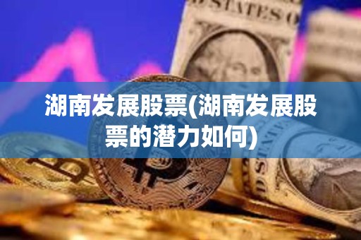 湖南發展股票(湖南發展股票的潛力如何)