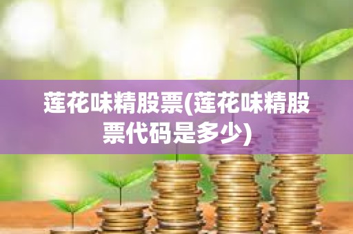 蓮花味精股票(蓮花味精股票代碼是多少)